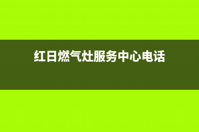 红日燃气灶服务电话多少(红日燃气灶服务中心电话)