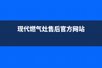 现代燃气灶售后服务部2023已更新(全国联保)(现代燃气灶售后官方网站)