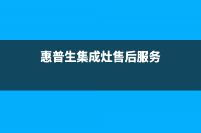 惠普生集成灶厂家特约维修中心已更新(惠普生集成灶售后服务)