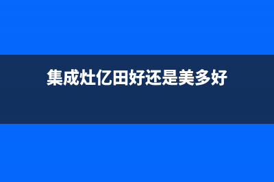 多田集成灶的售后电话是多少(集成灶亿田好还是美多好)