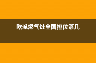 欧派燃气灶全国24小时服务热线2023已更新(厂家/更新)(欧派燃气灶全国排位第几)