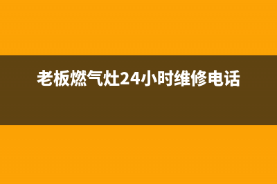 老板燃气灶24小时服务热线2023已更新(今日(老板燃气灶24小时维修电话)