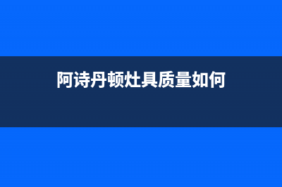 阿诗丹顿灶具400服务电话2023已更新(今日(阿诗丹顿灶具质量如何)