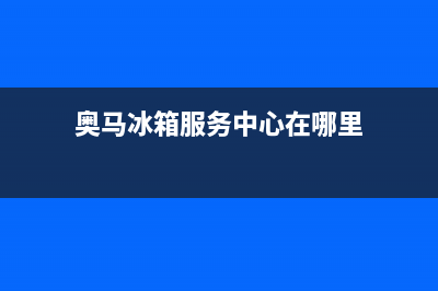 奥马冰箱服务中心2023已更新（今日/资讯）(奥马冰箱服务中心在哪里)