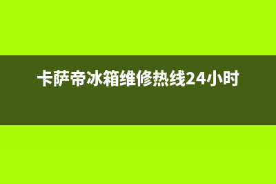 卡萨帝冰箱维修售后电话号码已更新(400)(卡萨帝冰箱维修热线24小时)