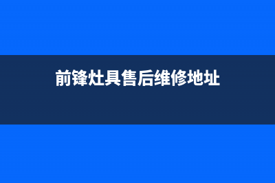 前锋灶具售后维修电话2023已更新(400/联保)(前锋灶具售后维修地址)