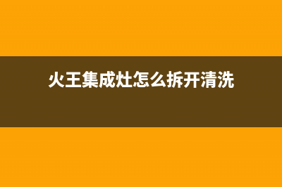 火王集成灶24小时上门服务2023已更新(2023/更新)(火王集成灶怎么拆开清洗)