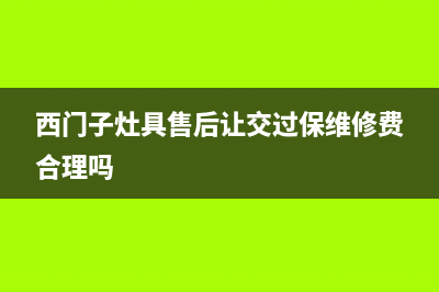 西门子灶具售后24h维修专线2023已更新(网点/更新)(西门子灶具售后让交过保维修费合理吗)