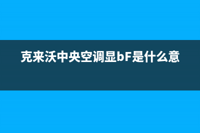 克来沃中央空调售后维修服务热线(克来沃中央空调显bF是什么意思)