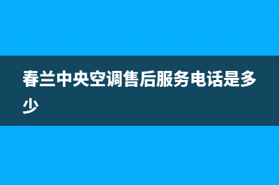 春兰中央空调售后客服电话(春兰中央空调售后服务电话是多少)