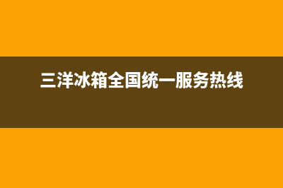 三洋冰箱上门服务电话号码（厂家400）(三洋冰箱全国统一服务热线)