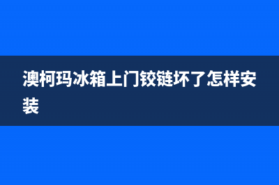 澳柯玛冰箱上门服务电话号码(2023更新)(澳柯玛冰箱上门铰链坏了怎样安装)