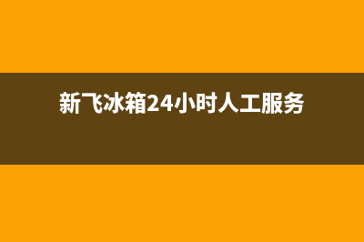 新飞冰箱24小时服务热线(总部400)(新飞冰箱24小时人工服务)