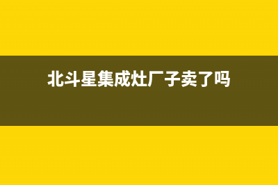 北斗星集成灶厂家维修售后热线2023已更新（最新(北斗星集成灶厂子卖了吗)