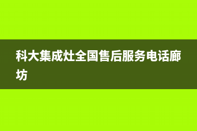 科大集成灶全国24小时服务电话号码2023已更新（最新(科大集成灶全国售后服务电话廊坊)