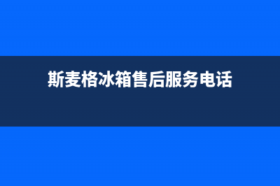 斯麦格冰箱售后维修点查询(斯麦格冰箱售后服务电话)