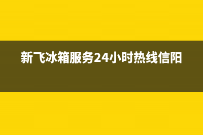 新飞冰箱服务24小时热线电话号码(新飞冰箱服务24小时热线信阳)