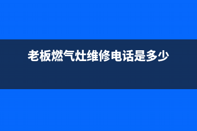 老板燃气灶维修中心电话/统一4oo服务中心电话2023已更新(网点/更新)(老板燃气灶维修电话是多少)