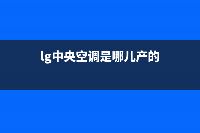 LG中央空调官方客服电话(lg中央空调是哪儿产的)