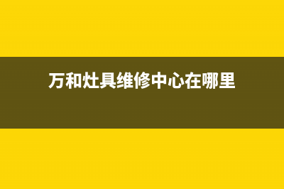 万和灶具维修中心电话/售后24小时维修电话(今日(万和灶具维修中心在哪里)