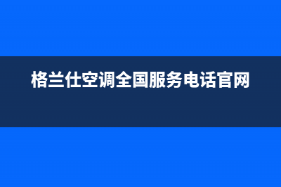 格兰仕空调全国24小时服务电话号码(格兰仕空调全国服务电话官网)