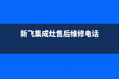 新飞集成灶维修电话是多少/售后24小时400服务中心2023已更新(网点/更新)(新飞集成灶售后维修电话)