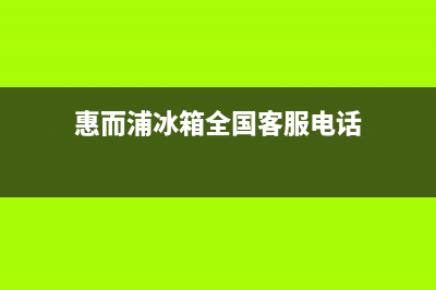 惠而浦冰箱全国24小时服务电话号码(惠而浦冰箱全国客服电话)