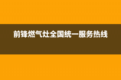 前锋燃气灶全国24小时服务热线/网点24小时服务电话2023已更新(总部(前锋燃气灶全国统一服务热线)