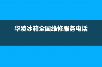 华凌冰箱400服务电话(华凌冰箱全国维修服务电话)