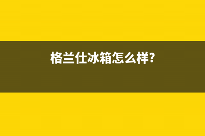 利勃格兰仕冰箱服务24小时热线电话(格兰仕冰箱怎么样?)