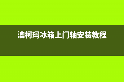 澳柯玛冰箱上门服务电话号码(澳柯玛冰箱上门轴安装教程)