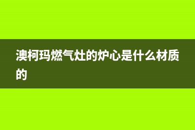 澳柯玛燃气灶的售后电话是多少/全国统一总部24小时4002023(总部(澳柯玛燃气灶的炉心是什么材质的)