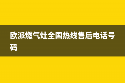 欧派燃气灶全国售后电话/全国统一400客服热线2023已更新(400)(欧派燃气灶全国热线售后电话号码)