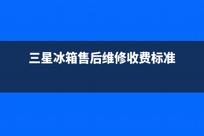 三星冰箱售后维修服务电话(三星冰箱售后维修收费标准)