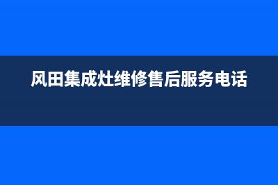 风田集成灶维修24小时上门服务|售后电话号码是多少(风田集成灶维修售后服务电话)