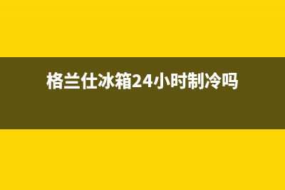 格兰仕冰箱24小时人工服务(格兰仕冰箱24小时制冷吗)