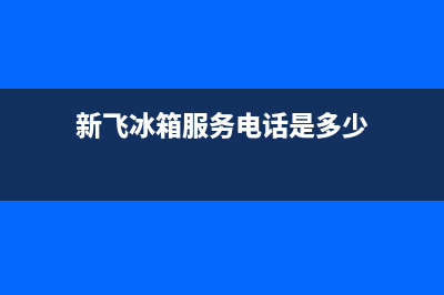 新飞冰箱全国服务热线电话(新飞冰箱服务电话是多少)