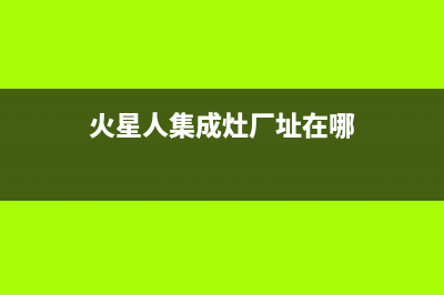 火星人集成灶厂家统一售后联保服务电话|全国统一维修预约服务热线2023已更新（今日/资讯）(火星人集成灶厂址在哪)