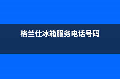 格兰仕冰箱服务24小时热线电话号码(格兰仕冰箱服务电话号码)