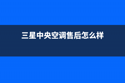 三星中央空调售后全国维修电话号码(三星中央空调售后怎么样)