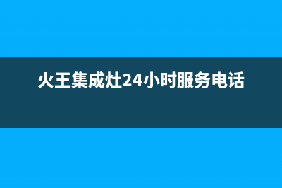 火王集成灶24小时服务电话|售后服务号码(火王集成灶24小时服务电话)