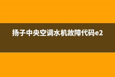 扬子中央空调24小时服务电话全国(扬子中央空调水机故障代码e21)