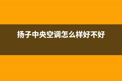 扬子中央空调24小时售后维修电话(扬子中央空调怎么样好不好)