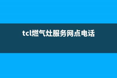 TCL燃气灶服务网点/全国统一客服服务中心电话多少2023已更新(2023更新)(tcl燃气灶服务网点电话)