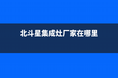 北斗星集成灶厂家统一维修服务部电话|总部报修热线电话2023已更新（今日/资讯）(北斗星集成灶厂家在哪里)