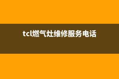 TCL燃气灶售后服务电话重庆/统一总部服务中心2023已更新(厂家/更新)(tcl燃气灶维修服务电话)