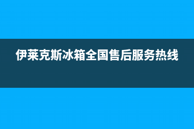 伊莱克斯冰箱全国服务热线(伊莱克斯冰箱全国售后服务热线)