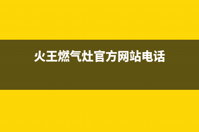 火王灶具售后电话24小时/售后维修服务网点24小时人工电话2023已更新(全国联保)(火王燃气灶官方网站电话)