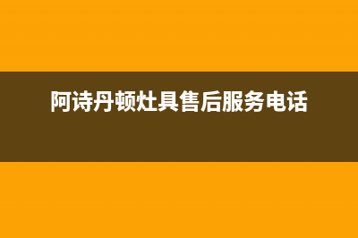 阿诗丹顿灶具400服务电话/全国统一客服24小时服务预约已更新(阿诗丹顿灶具售后服务电话)