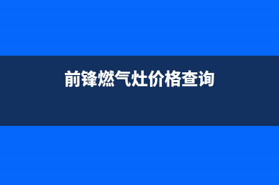 前锋燃气灶全国售后电话/统一服务2023已更新(总部/更新)(前锋燃气灶价格查询)